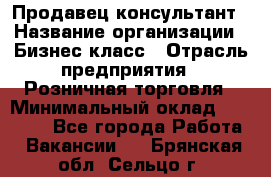 Продавец-консультант › Название организации ­ Бизнес класс › Отрасль предприятия ­ Розничная торговля › Минимальный оклад ­ 35 000 - Все города Работа » Вакансии   . Брянская обл.,Сельцо г.